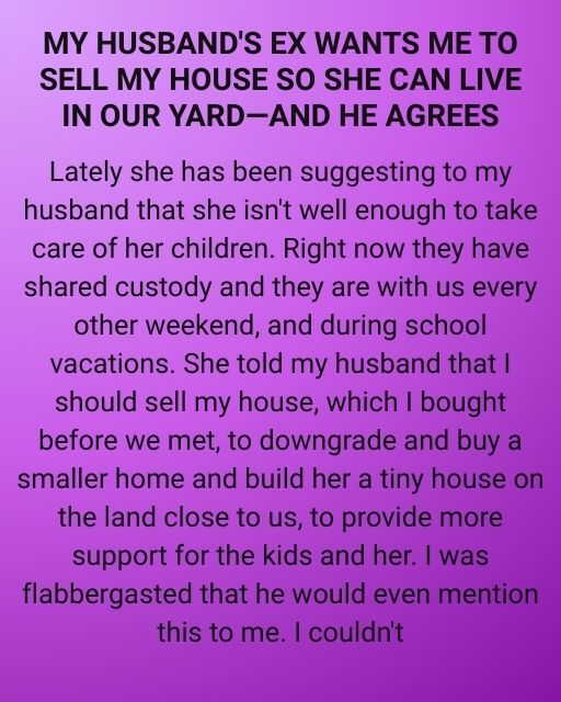 My Husband’s Ex Wants Me To Sell My House So She Can Live In Our Yard—And He Agrees